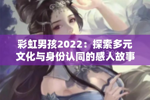 彩虹男孩2022：探索多元文化与身份认同的感人故事