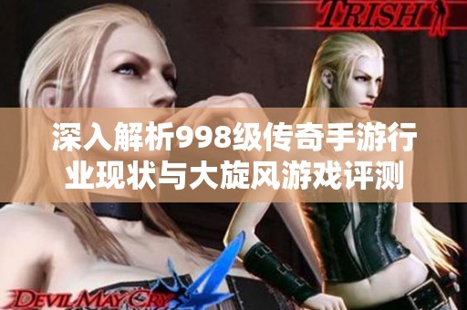 深入解析998级传奇手游行业现状与大旋风游戏评测