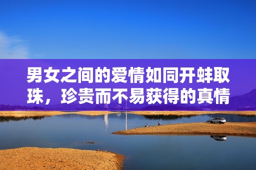 男女之间的爱情如同开蚌取珠，珍贵而不易获得的真情