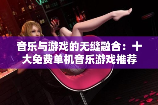 音乐与游戏的无缝融合：十大免费单机音乐游戏推荐