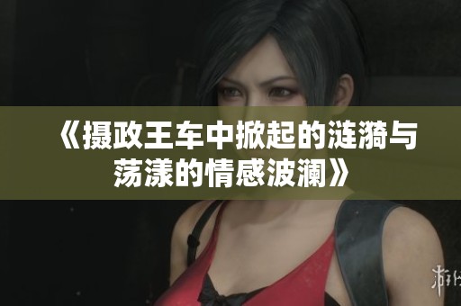 《摄政王车中掀起的涟漪与荡漾的情感波澜》