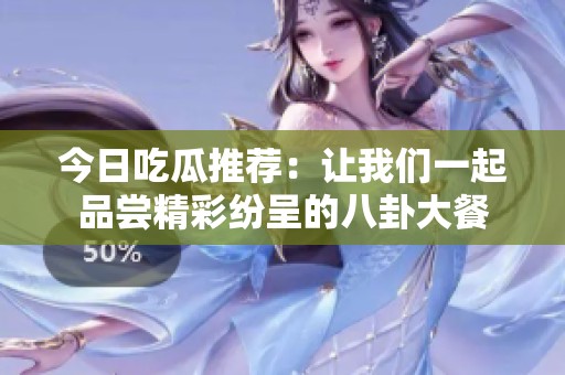 今日吃瓜推荐：让我们一起品尝精彩纷呈的八卦大餐