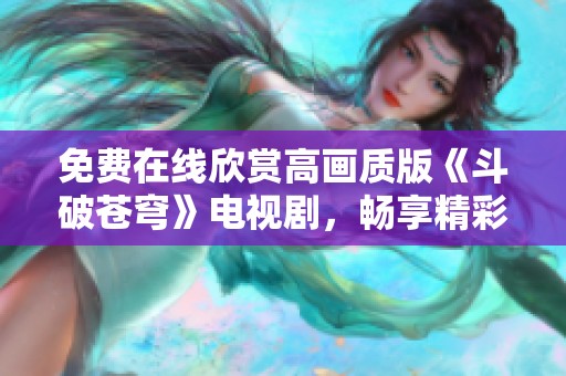 免费在线欣赏高画质版《斗破苍穹》电视剧，畅享精彩剧情