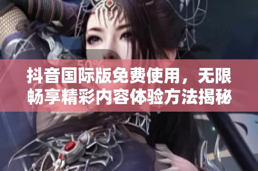 抖音国际版免费使用，无限畅享精彩内容体验方法揭秘