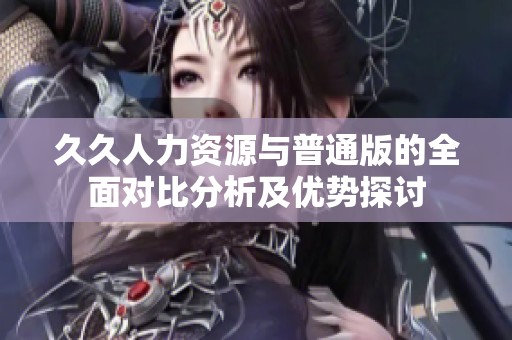 久久人力资源与普通版的全面对比分析及优势探讨