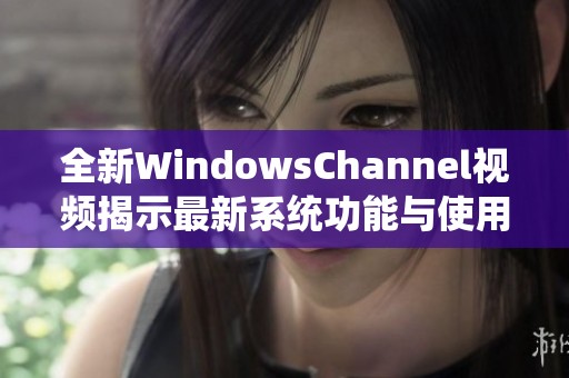 全新WindowsChannel视频揭示最新系统功能与使用技巧