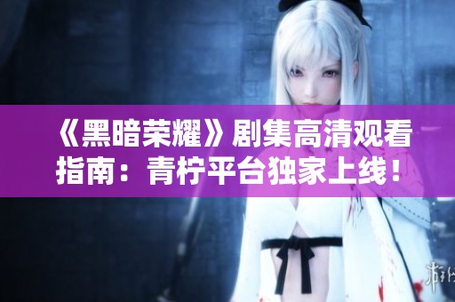《黑暗荣耀》剧集高清观看指南：青柠平台独家上线！