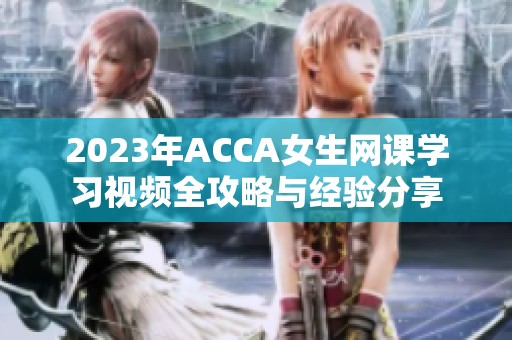 2023年ACCA女生网课学习视频全攻略与经验分享