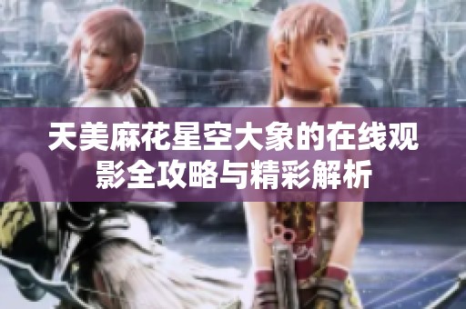 天美麻花星空大象的在线观影全攻略与精彩解析