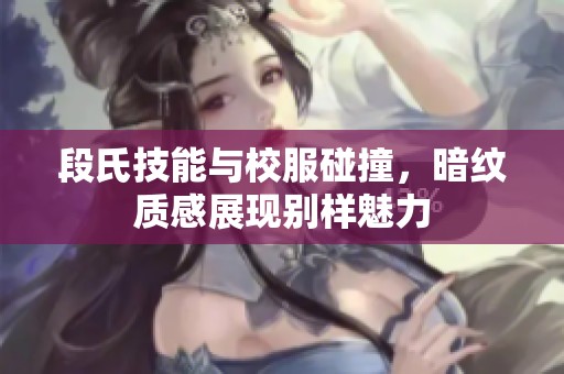 段氏技能与校服碰撞，暗纹质感展现别样魅力