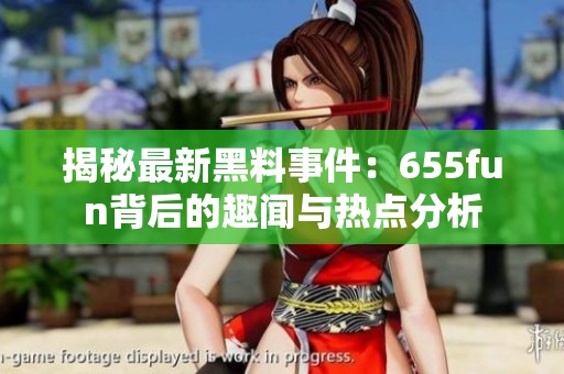 揭秘最新黑料事件：655fun背后的趣闻与热点分析