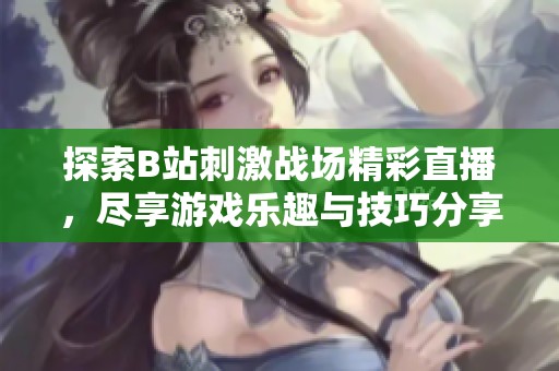 探索B站刺激战场精彩直播，尽享游戏乐趣与技巧分享