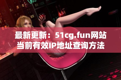 最新更新：51cg.fun网站当前有效IP地址查询方法
