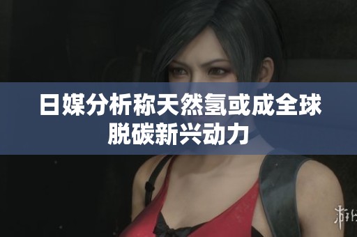 日媒分析称天然氢或成全球脱碳新兴动力