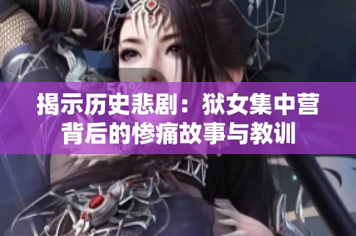揭示历史悲剧：狱女集中营背后的惨痛故事与教训