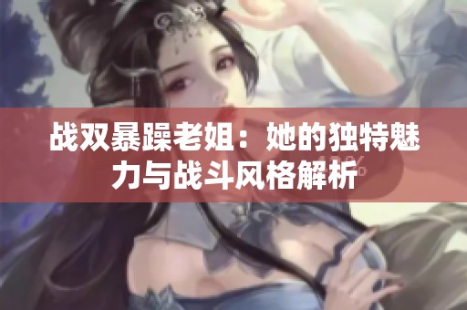 战双暴躁老姐：她的独特魅力与战斗风格解析