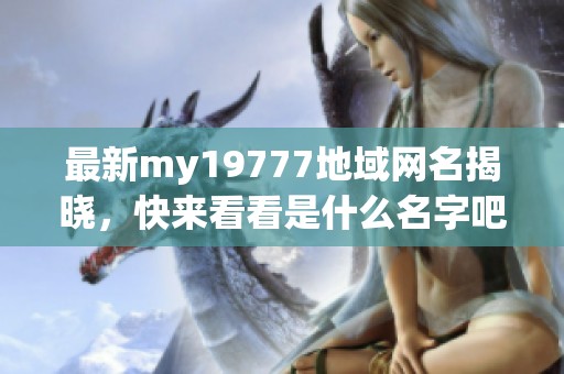 最新my19777地域网名揭晓，快来看看是什么名字吧