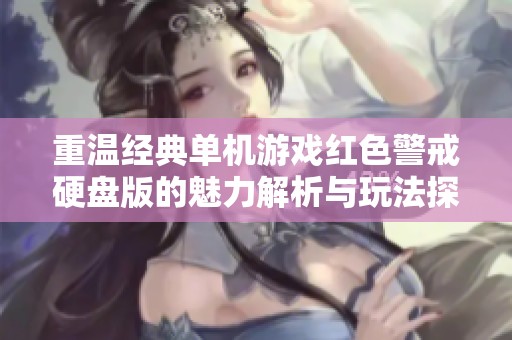重温经典单机游戏红色警戒硬盘版的魅力解析与玩法探索