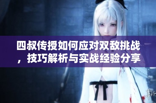 四叔传授如何应对双敌挑战，技巧解析与实战经验分享