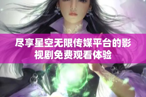 尽享星空无限传媒平台的影视剧免费观看体验