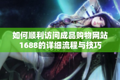 如何顺利访问成品购物网站1688的详细流程与技巧