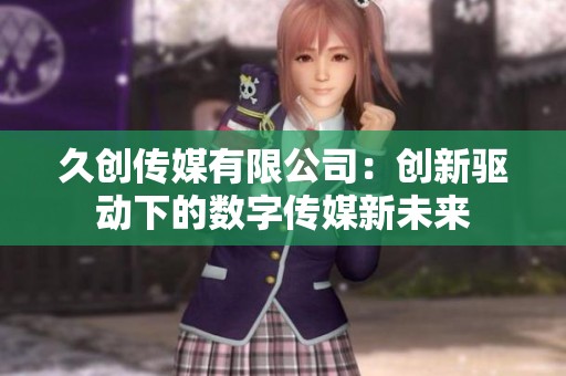 久创传媒有限公司：创新驱动下的数字传媒新未来