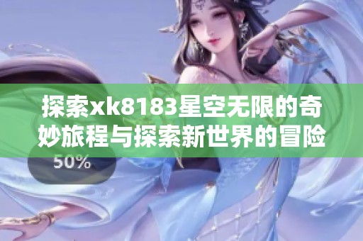 探索xk8183星空无限的奇妙旅程与探索新世界的冒险故事