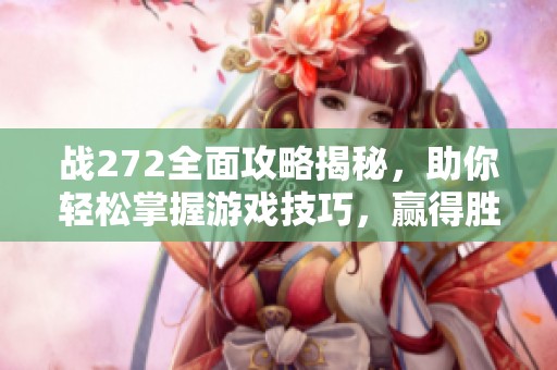 战272全面攻略揭秘，助你轻松掌握游戏技巧，赢得胜利
