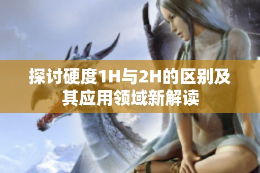 探讨硬度1H与2H的区别及其应用领域新解读