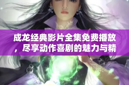 成龙经典影片全集免费播放，尽享动作喜剧的魅力与精彩