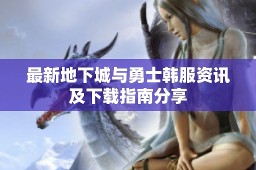 最新地下城与勇士韩服资讯及下载指南分享