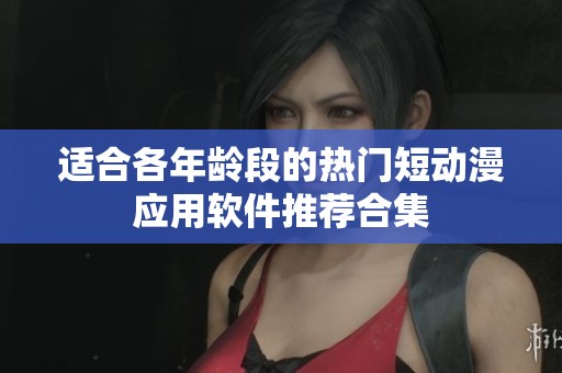 适合各年龄段的热门短动漫应用软件推荐合集
