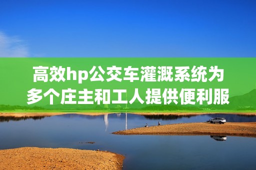 高效hp公交车灌溉系统为多个庄主和工人提供便利服务
