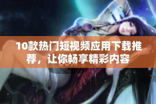 10款热门短视频应用下载推荐，让你畅享精彩内容