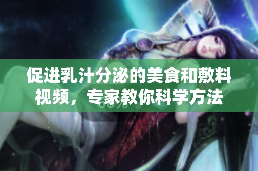 促进乳汁分泌的美食和敷料视频，专家教你科学方法