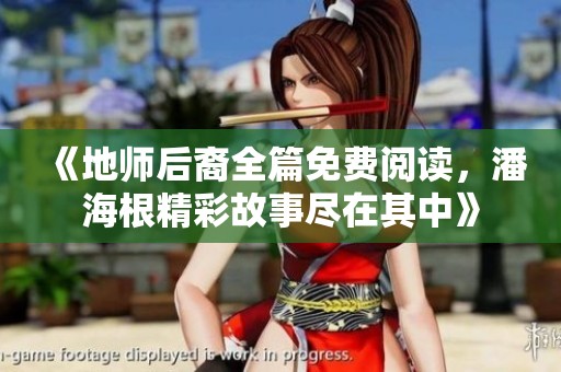 《地师后裔全篇免费阅读，潘海根精彩故事尽在其中》