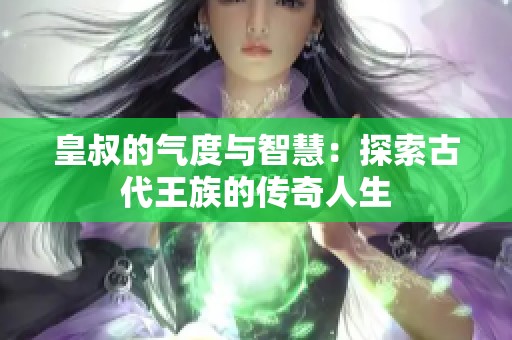 皇叔的气度与智慧：探索古代王族的传奇人生