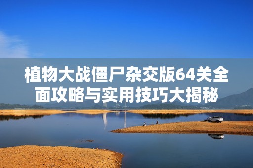 植物大战僵尸杂交版64关全面攻略与实用技巧大揭秘