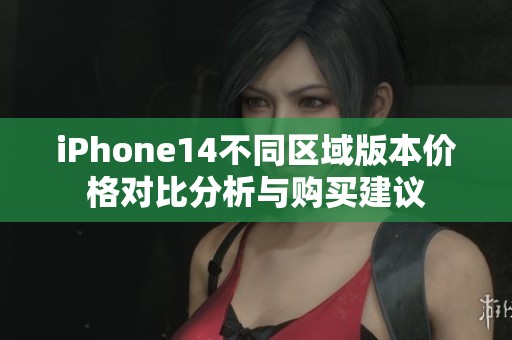 iPhone14不同区域版本价格对比分析与购买建议