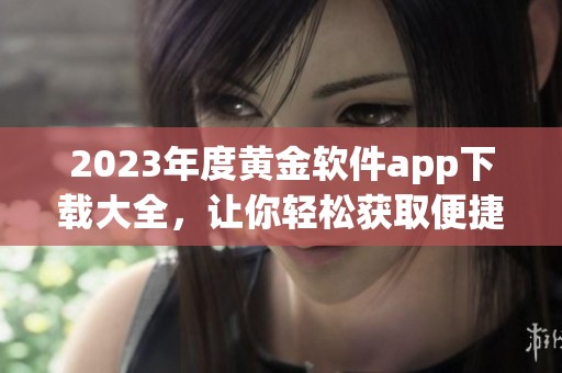 2023年度黄金软件app下载大全，让你轻松获取便捷工具