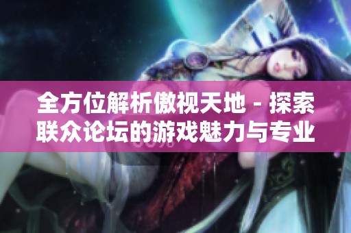 全方位解析傲视天地 - 探索联众论坛的游戏魅力与专业深度