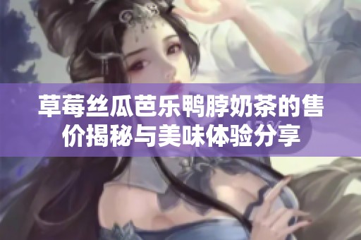 草莓丝瓜芭乐鸭脖奶茶的售价揭秘与美味体验分享