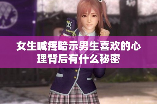 女生喊疼暗示男生喜欢的心理背后有什么秘密