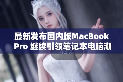 最新发布国内版MacBook Pro 继续引领笔记本电脑潮流