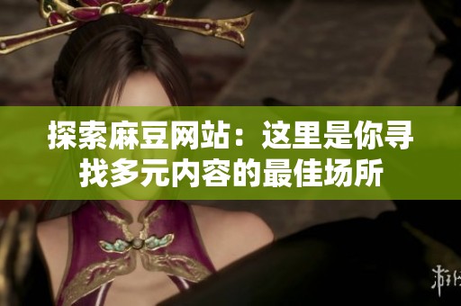 探索麻豆网站：这里是你寻找多元内容的最佳场所