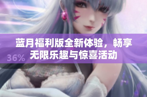 蓝月福利版全新体验，畅享无限乐趣与惊喜活动