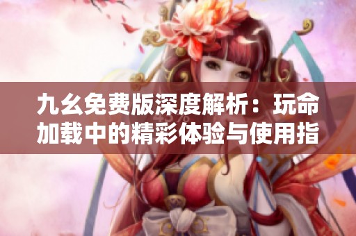 九幺免费版深度解析：玩命加载中的精彩体验与使用指南
