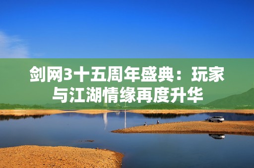 剑网3十五周年盛典：玩家与江湖情缘再度升华