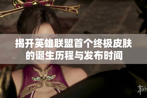 揭开英雄联盟首个终极皮肤的诞生历程与发布时间