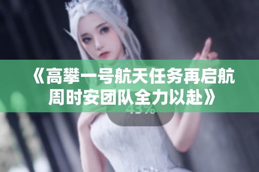 《高攀一号航天任务再启航 周时安团队全力以赴》